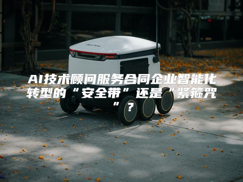 AI技术顾问服务合同企业智能化转型的“安全带”还是“紧箍咒”？