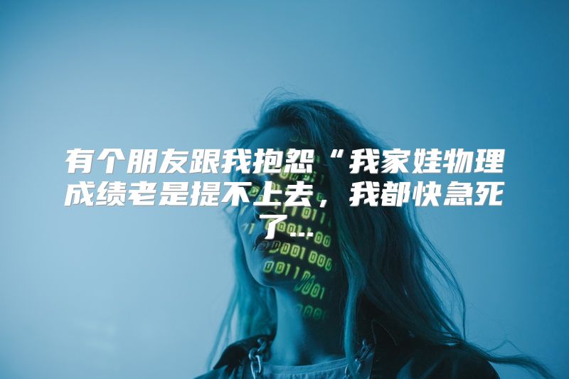有个朋友跟我抱怨“我家娃物理成绩老是提不上去，我都快急死了...