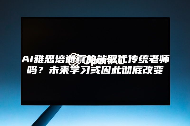 AI雅思培训真的能取代传统老师吗？未来学习或因此彻底改变