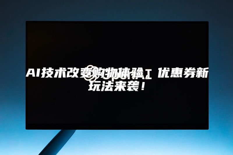 AI技术改变购物体验，优惠券新玩法来袭！