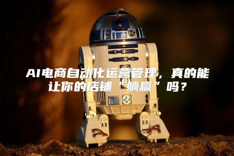 AI电商自动化运营管理，真的能让你的店铺“躺赢”吗？