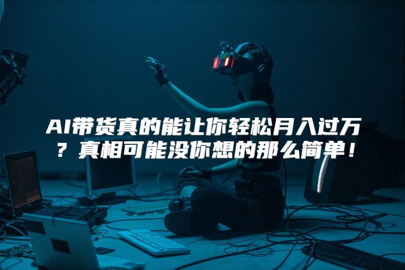AI带货真的能让你轻松月入过万？真相可能没你想的那么简单！