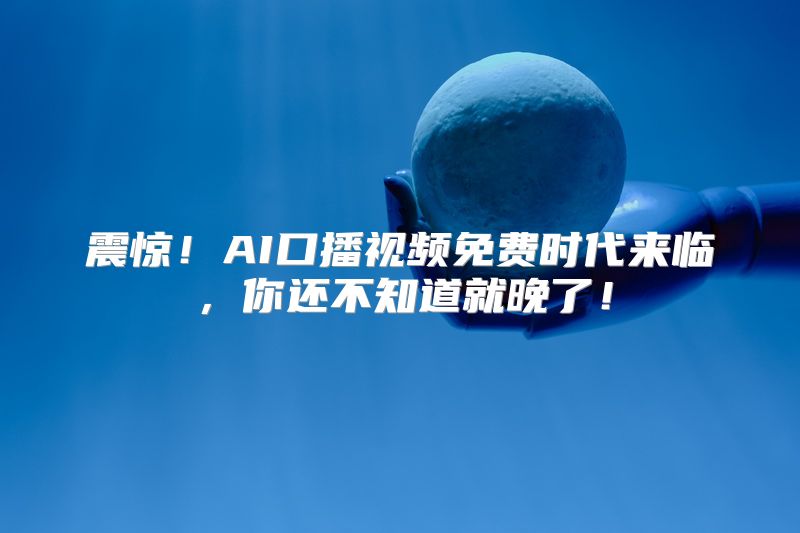 震惊！AI口播视频免费时代来临，你还不知道就晚了！