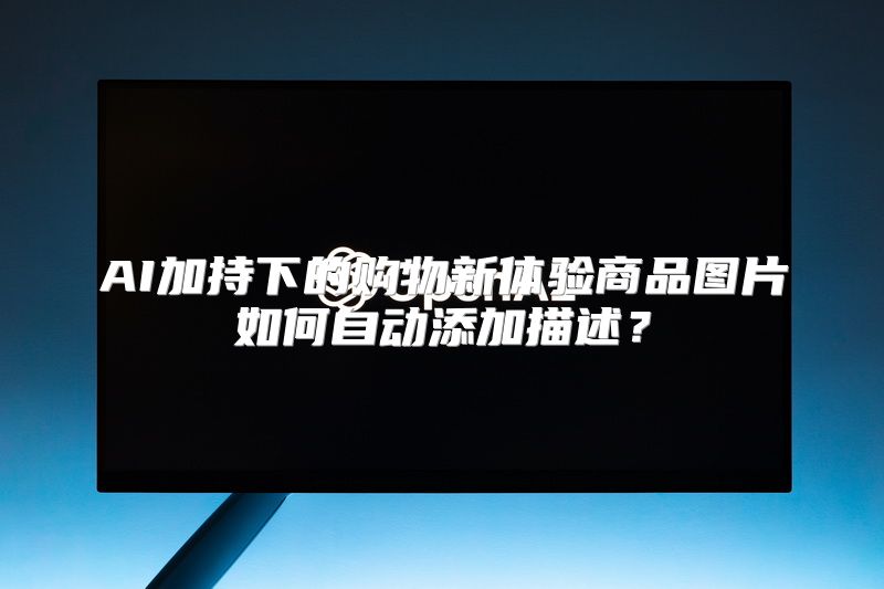 AI加持下的购物新体验商品图片如何自动添加描述？