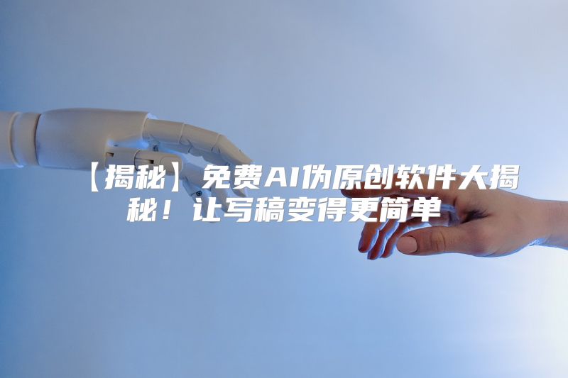 【揭秘】免费AI伪原创软件大揭秘！让写稿变得更简单