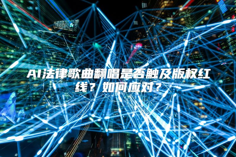AI法律歌曲翻唱是否触及版权红线？如何应对？