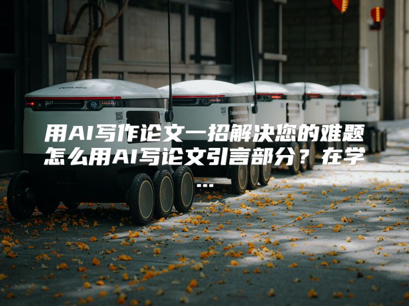 用AI写作论文一招解决您的难题怎么用AI写论文引言部分？在学...