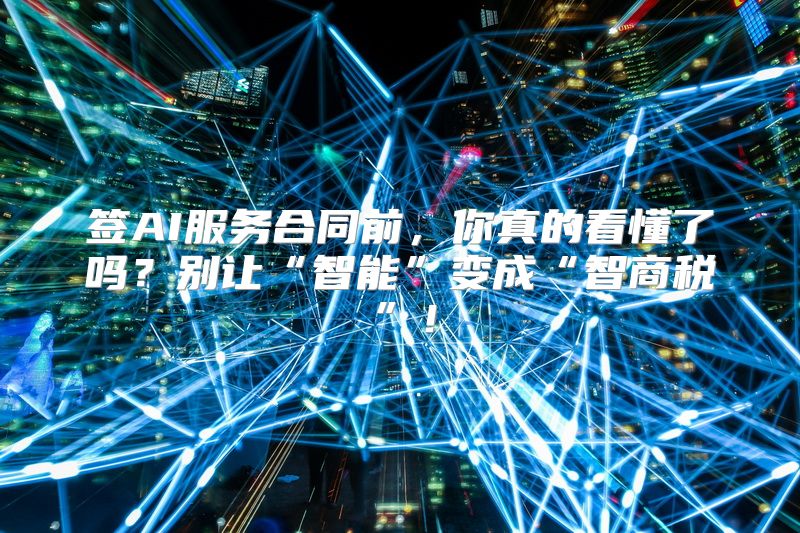 签AI服务合同前，你真的看懂了吗？别让“智能”变成“智商税”！