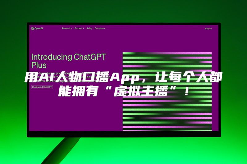 用AI人物口播App，让每个人都能拥有“虚拟主播”！