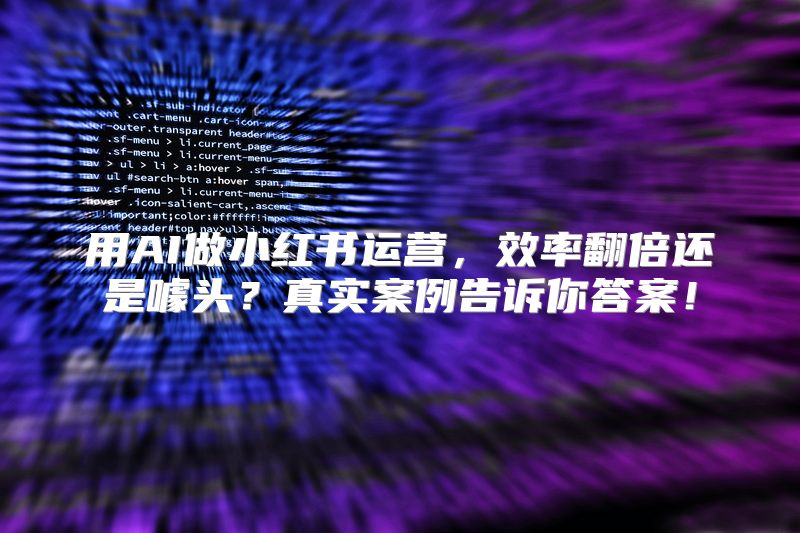 用AI做小红书运营，效率翻倍还是噱头？真实案例告诉你答案！