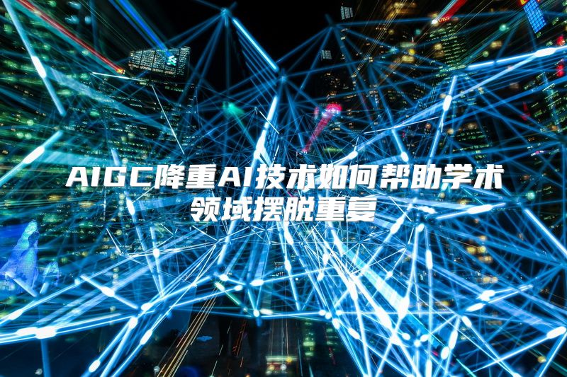 AIGC降重AI技术如何帮助学术领域摆脱重复