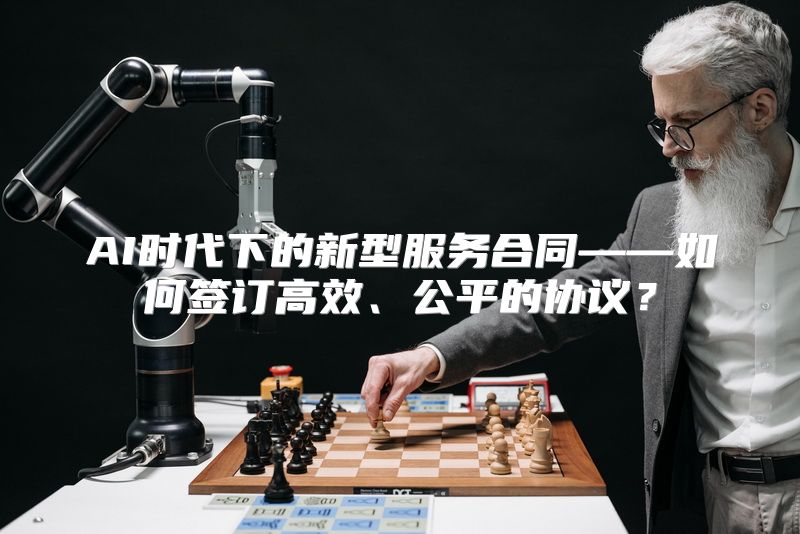 AI时代下的新型服务合同——如何签订高效、公平的协议？