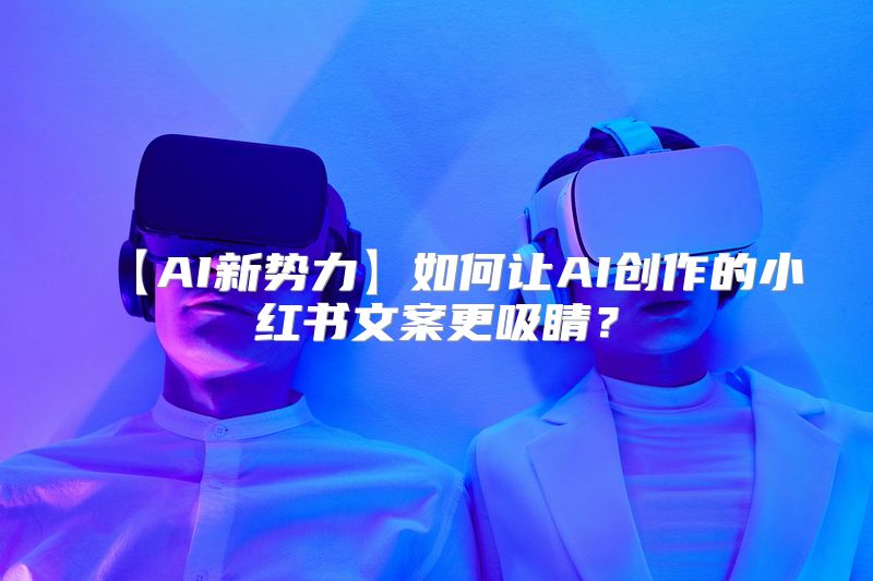 【AI新势力】如何让AI创作的小红书文案更吸睛？