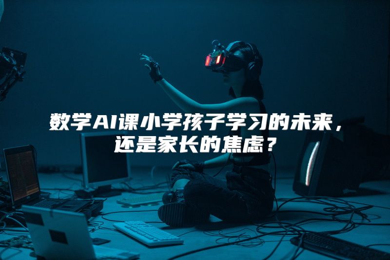 数学AI课小学孩子学习的未来，还是家长的焦虑？