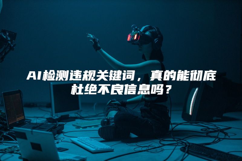 AI检测违规关键词，真的能彻底杜绝不良信息吗？