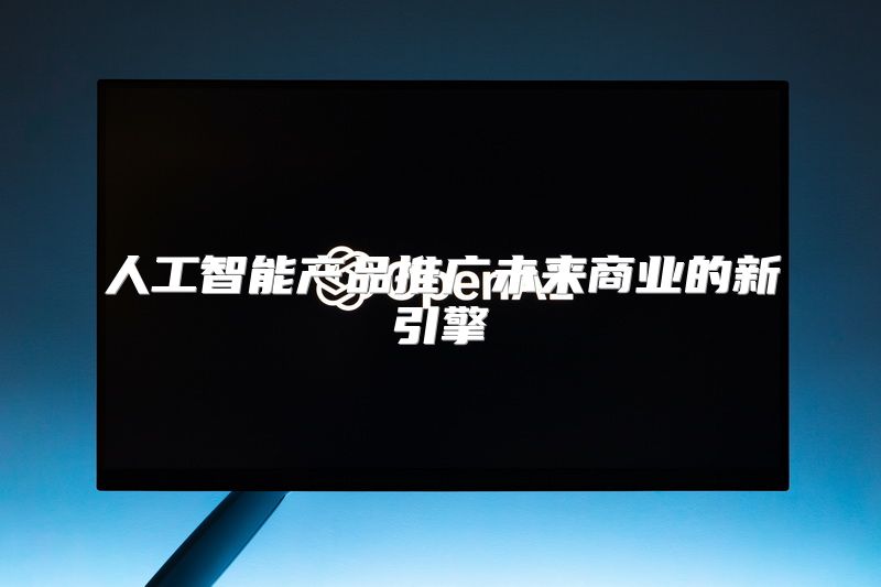 人工智能产品推广未来商业的新引擎