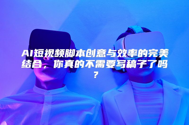 AI短视频脚本创意与效率的完美结合，你真的不需要写稿子了吗？