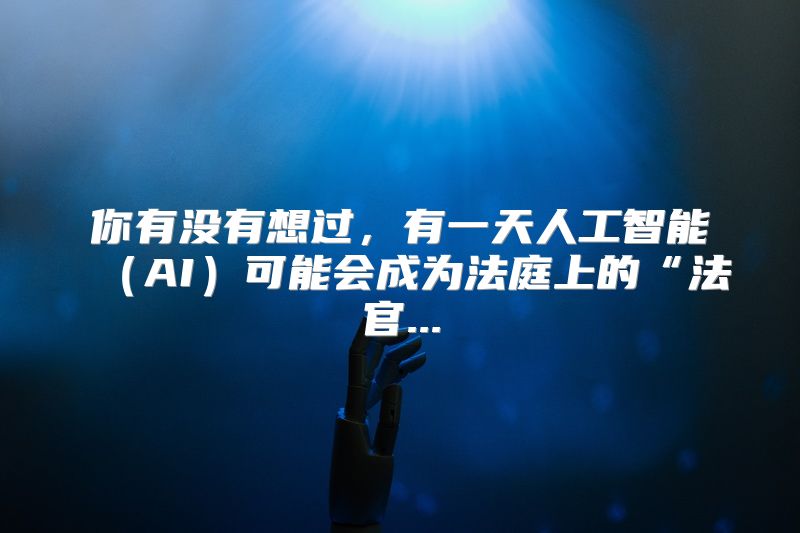 你有没有想过，有一天人工智能（AI）可能会成为法庭上的“法官...