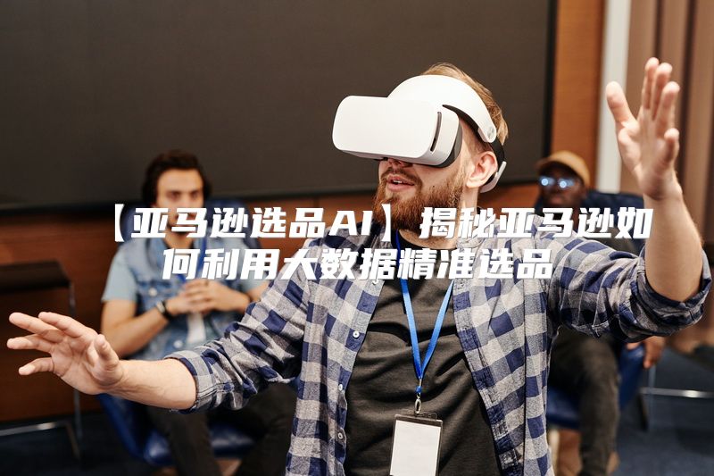 【亚马逊选品AI】揭秘亚马逊如何利用大数据精准选品