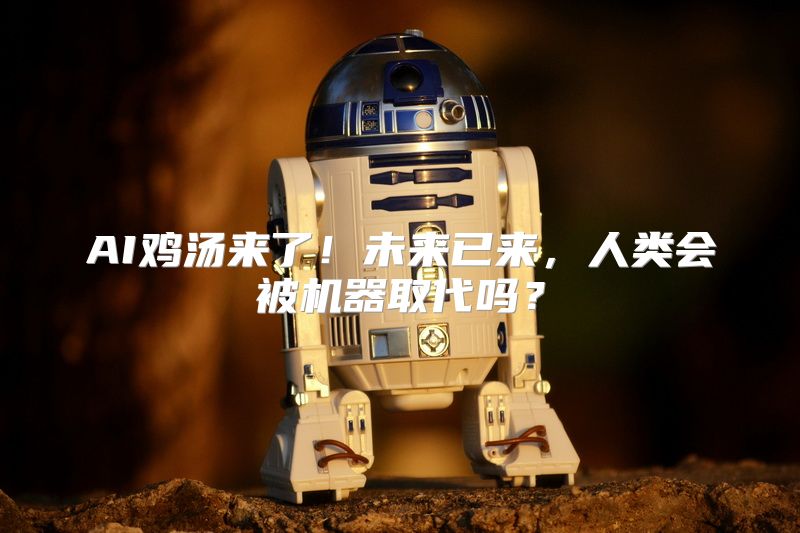 AI鸡汤来了！未来已来，人类会被机器取代吗？