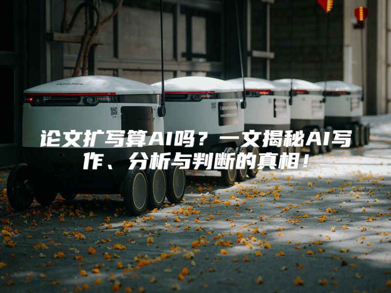论文扩写算AI吗？一文揭秘AI写作、分析与判断的真相！