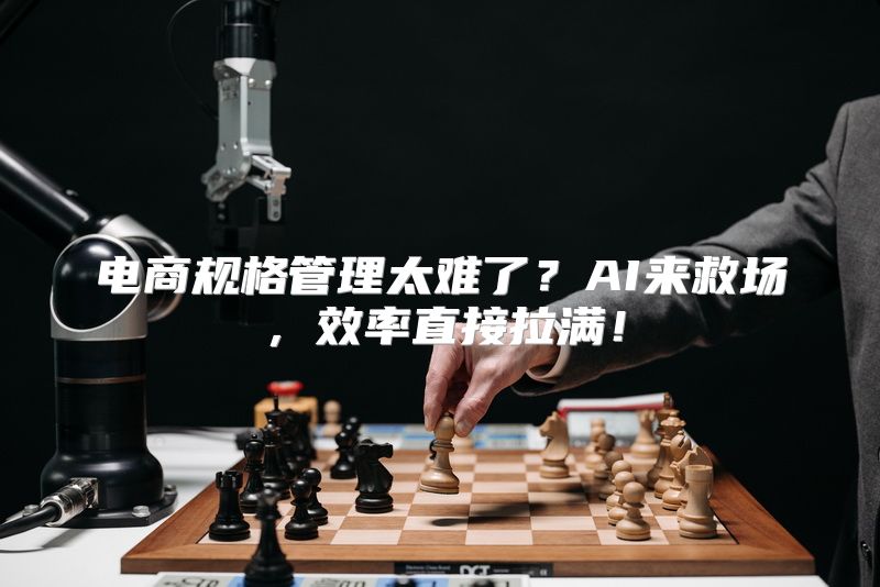 电商规格管理太难了？AI来救场，效率直接拉满！