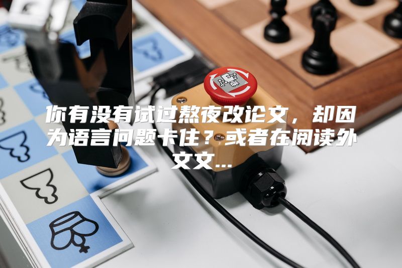 你有没有试过熬夜改论文，却因为语言问题卡住？或者在阅读外文文...