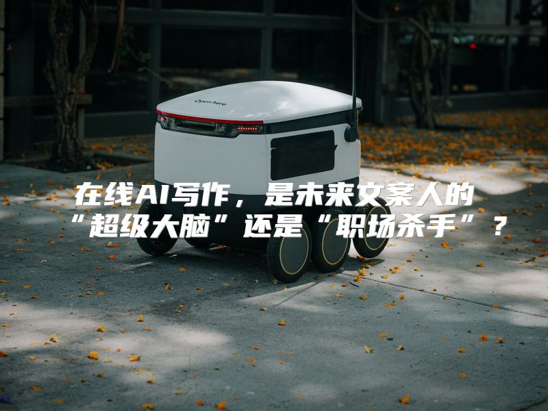 在线AI写作，是未来文案人的“超级大脑”还是“职场杀手”？