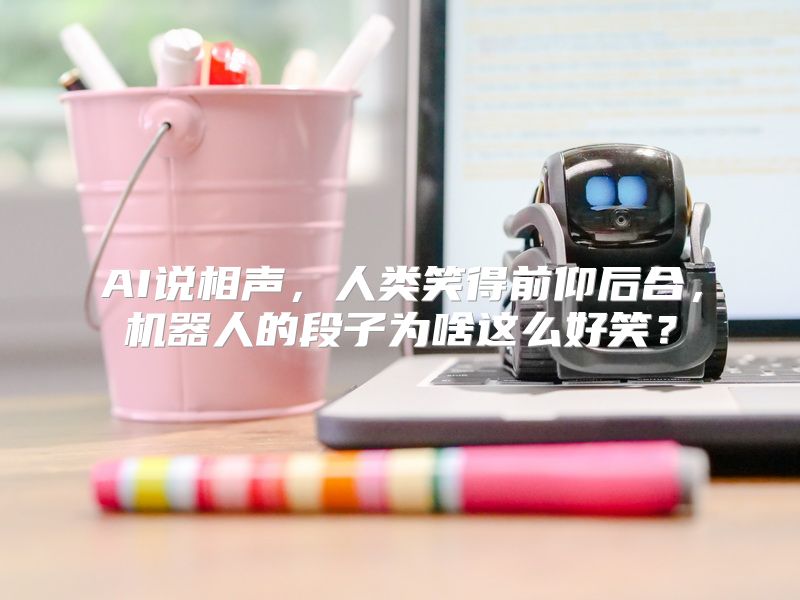 AI说相声，人类笑得前仰后合，机器人的段子为啥这么好笑？