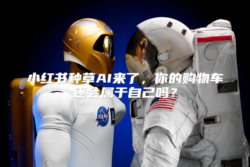 小红书种草AI来了，你的购物车还会属于自己吗？