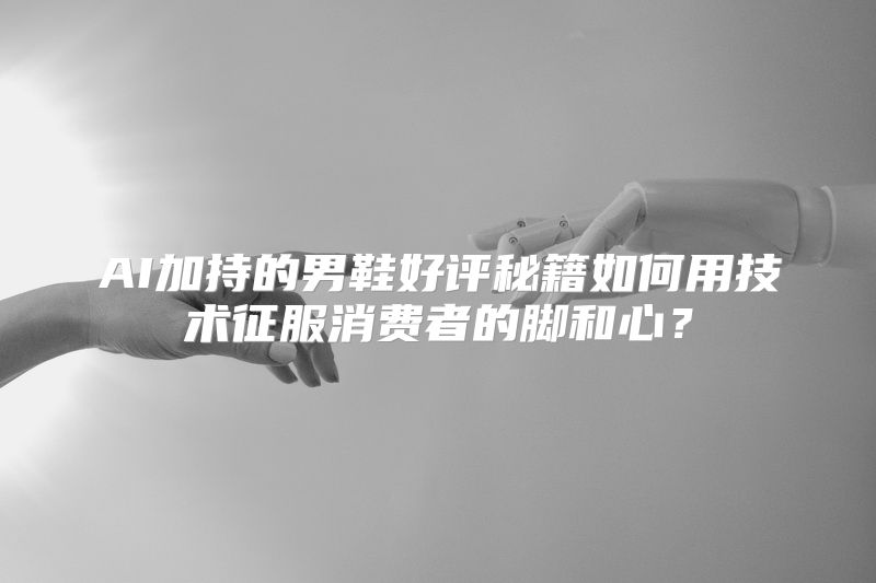 AI加持的男鞋好评秘籍如何用技术征服消费者的脚和心？