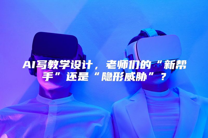 AI写教学设计，老师们的“新帮手”还是“隐形威胁”？