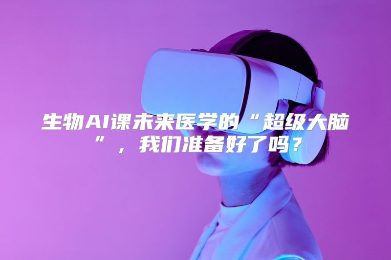 生物AI课未来医学的“超级大脑”，我们准备好了吗？