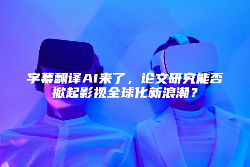 字幕翻译AI来了，论文研究能否掀起影视全球化新浪潮？