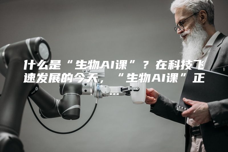 什么是“生物AI课”？在科技飞速发展的今天，“生物AI课”正...