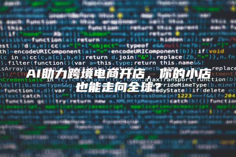 AI助力跨境电商开店，你的小店也能走向全球？