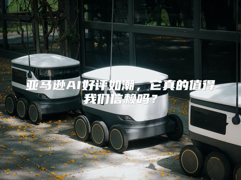 亚马逊AI好评如潮，它真的值得我们信赖吗？