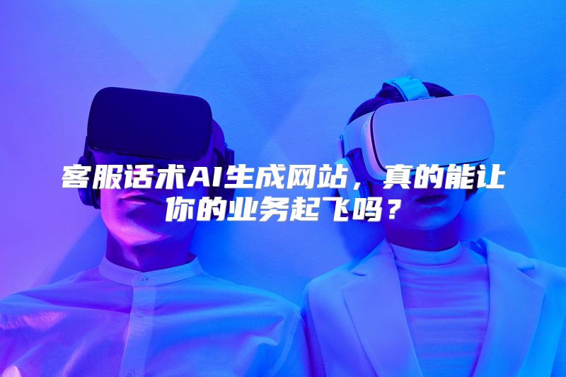 客服话术AI生成网站，真的能让你的业务起飞吗？