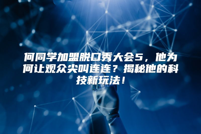 何同学加盟脱口秀大会5，他为何让观众尖叫连连？揭秘他的科技新玩法！