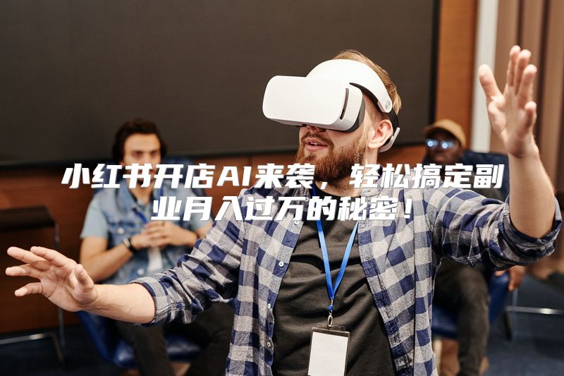小红书开店AI来袭，轻松搞定副业月入过万的秘密！