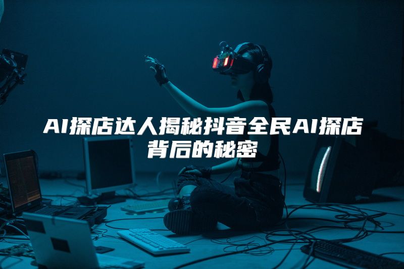 AI探店达人揭秘抖音全民AI探店背后的秘密