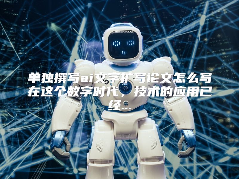 单独撰写ai文字扩写论文怎么写在这个数字时代，技术的应用已经...