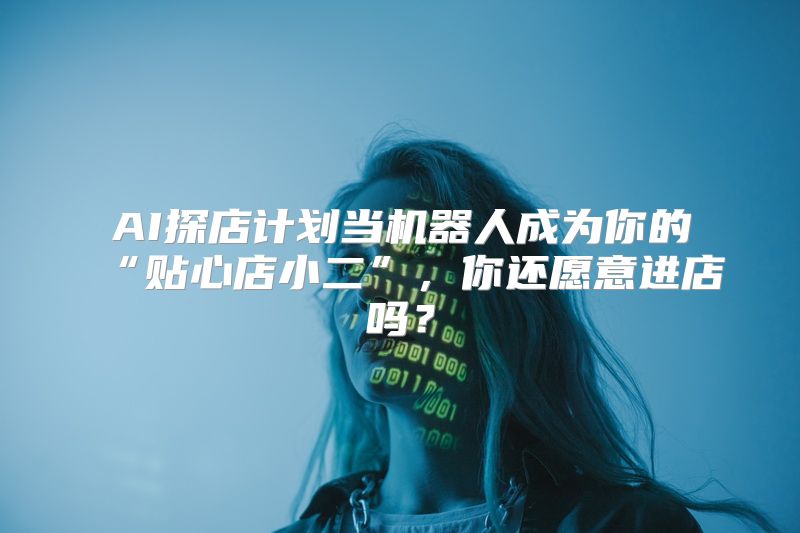 AI探店计划当机器人成为你的“贴心店小二”，你还愿意进店吗？