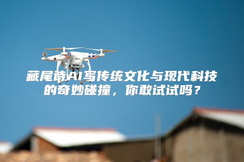 藏尾诗AI写传统文化与现代科技的奇妙碰撞，你敢试试吗？