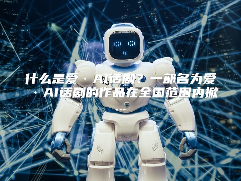 什么是爱·AI话剧？一部名为爱·AI话剧的作品在全国范围内掀...
