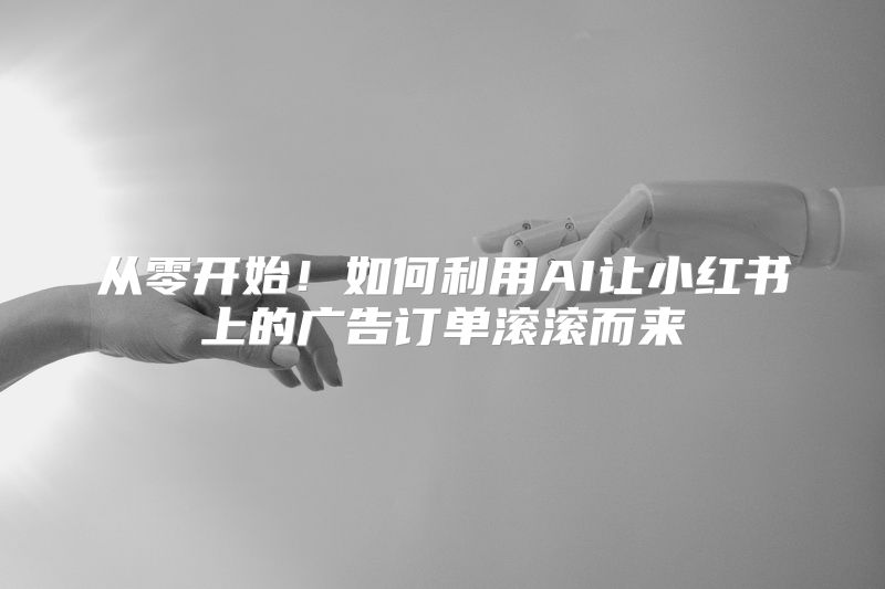 从零开始！如何利用AI让小红书上的广告订单滚滚而来