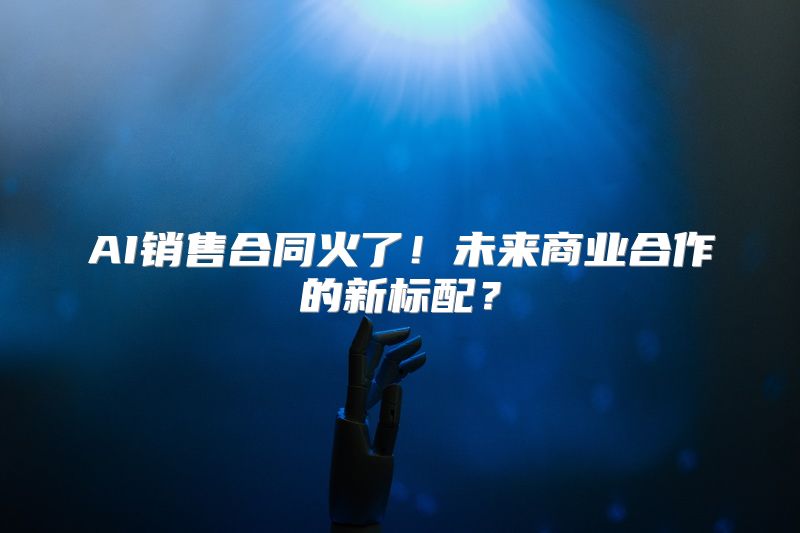 AI销售合同火了！未来商业合作的新标配？