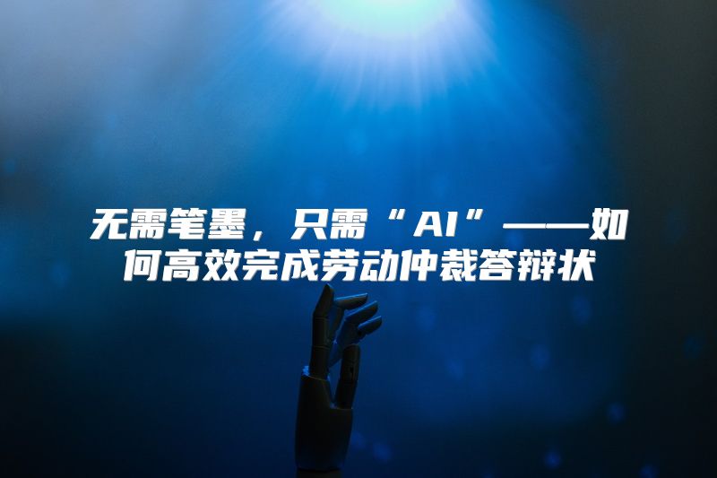 无需笔墨，只需“AI”——如何高效完成劳动仲裁答辩状