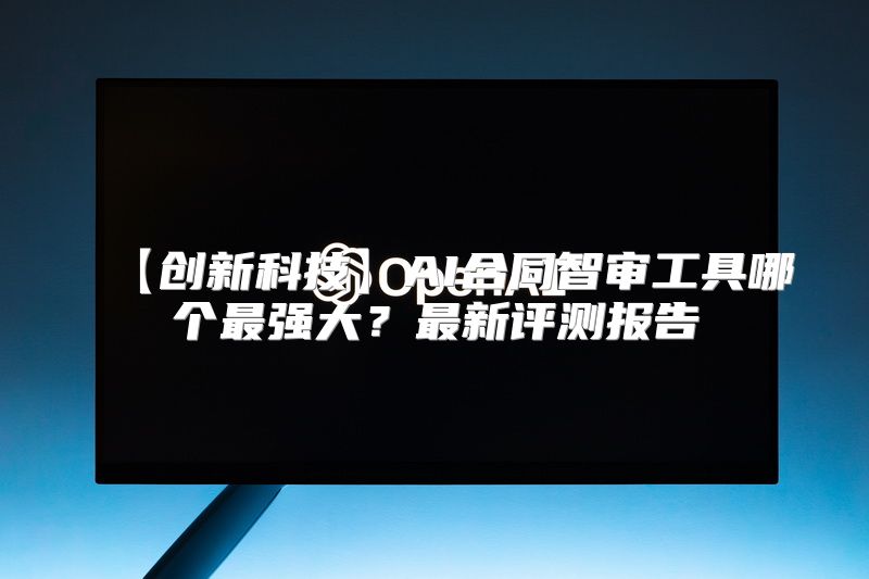 【创新科技】AI合同智审工具哪个最强大？最新评测报告