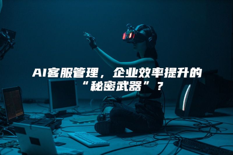 AI客服管理，企业效率提升的“秘密武器”？